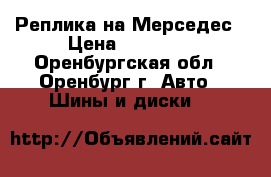 Реплика на Мерседес › Цена ­ 10 500 - Оренбургская обл., Оренбург г. Авто » Шины и диски   